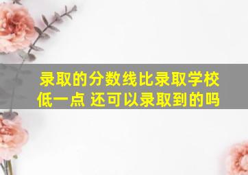 录取的分数线比录取学校低一点 还可以录取到的吗